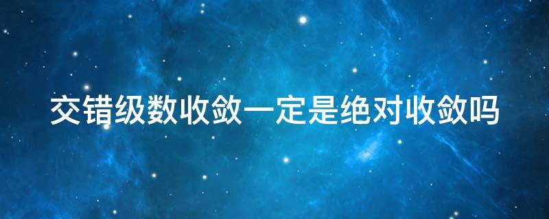 交错级数收敛一定是绝对收敛吗（交错级数收敛一定是绝对收敛吗）