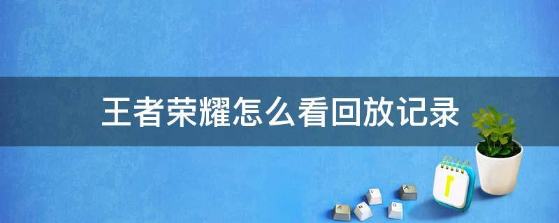 王者荣耀怎样查看回放或保存记录? 王者荣耀怎么看回放记录