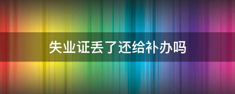 就失业证丢了怎么补办 失业证丢了还给补办吗