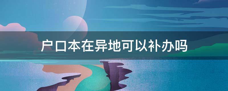 户口本在异地可以补办吗 户口本在异地可以补办吗不跨省