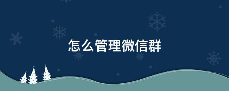 怎么管理微信群发广告 怎么管理微信群