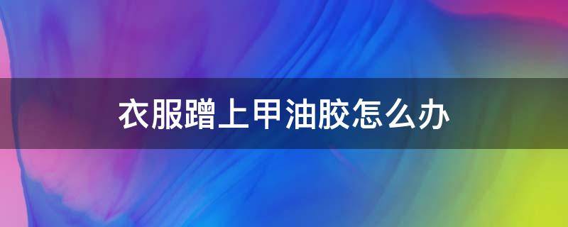 衣服蹭上甲油胶怎么办 衣服蹭上甲油胶怎么去除