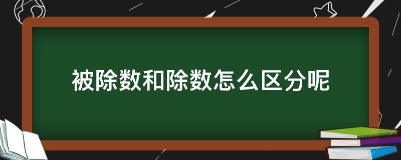 被除数和除数怎么区分呢 被除数和除数如何区分