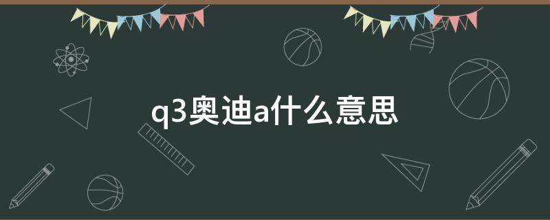 q3奥迪a什么意思 奥迪q3一个圈里面一个a是什么意思