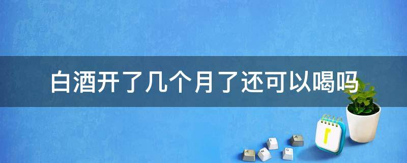 白酒开了几个月了还可以喝吗 白酒开了2个月能不能喝