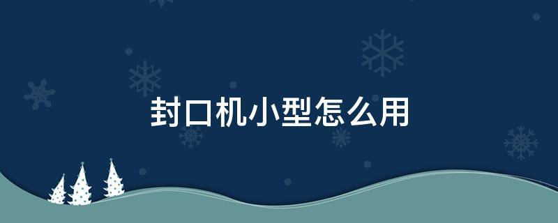 封口机小型怎么用 家用微型封口机怎么用