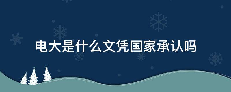 电大是什么文凭国家承认吗（电大是什么文凭 国家承认吗工作单位承认吗）