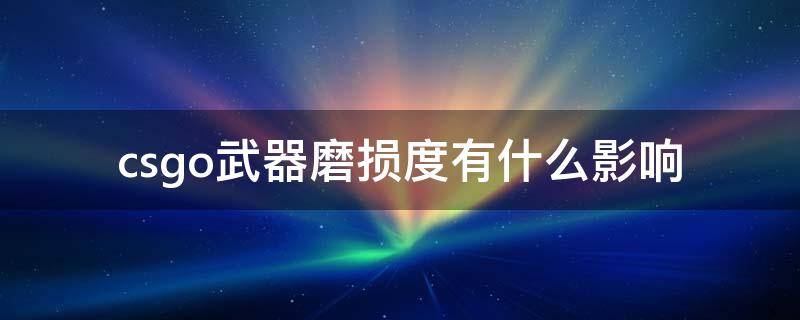 csgo武器磨损度有什么影响 csgo里面武器的磨损度是干什么用的