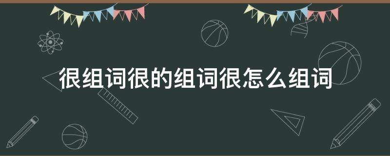 很组词很的组词很怎么组词 很组词怎么写