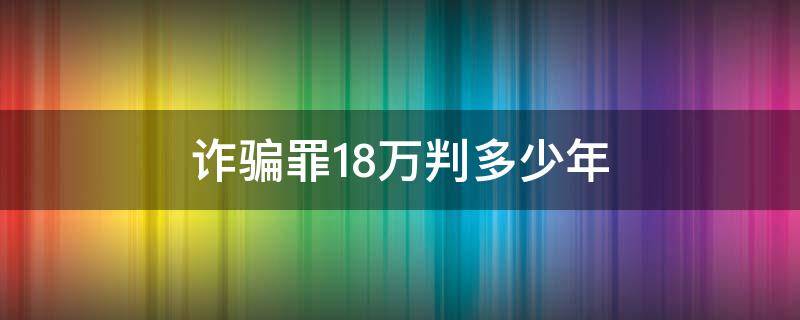 诈骗罪18万判多少年 诈骗18万判刑多少年