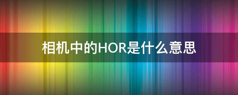 相机里的hdr是什么意思 相机中的HOR是什么意思