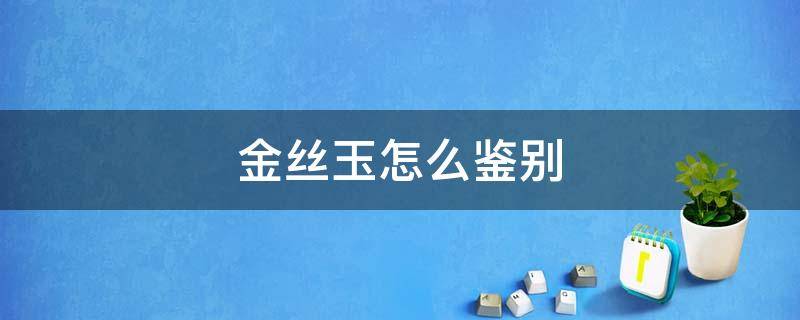 金丝玉怎么鉴别 新疆金丝玉怎么鉴别