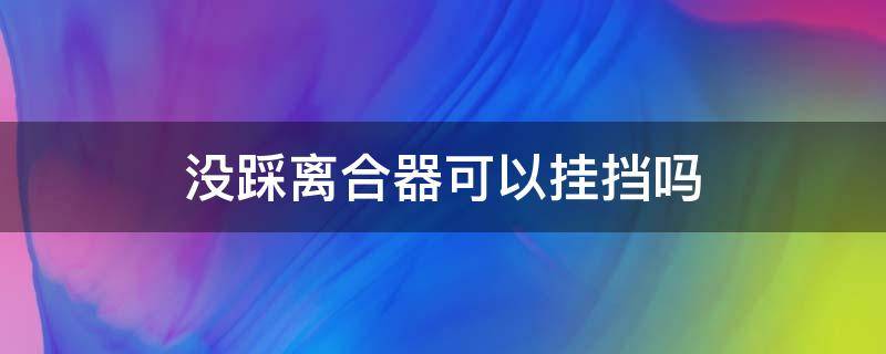 没踩离合器可以挂挡吗 不用踩离合器就能挂挡是什么原因