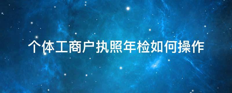 个体户营业执照年检怎么弄 个体工商户执照年检如何操作