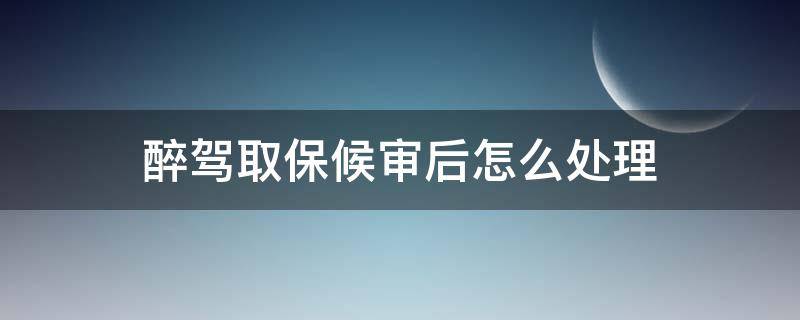 醉驾取保候审后怎么处理 醉驾取保候审后怎么处理为多长