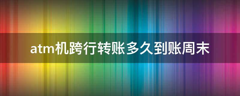 atm机跨行转账多久到账周末会延迟吗? atm机跨行转账多久到账周末