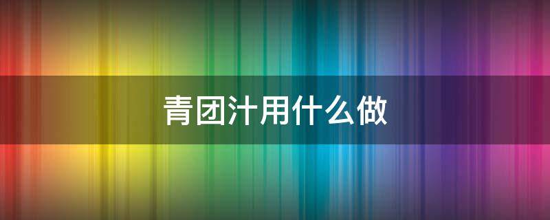 青团汁用什么做 青团用什么汁做的