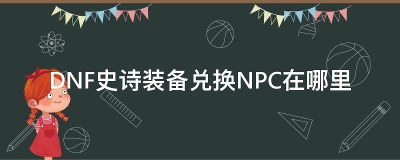DNF史诗装备兑换NPC在哪里 dnf兑换史诗装备的npc
