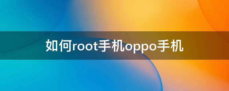 如何root手机oppo手机 Oppo手机怎么root