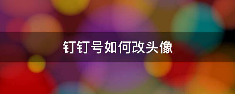 钉钉号如何改头像 钉钉如何修改头像