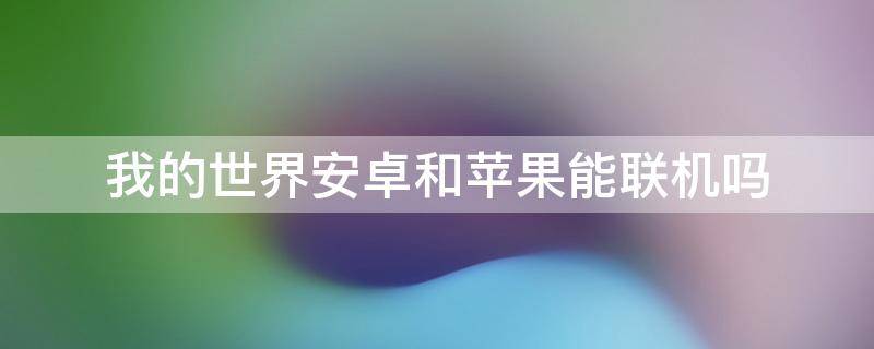 我的世界安卓和苹果能联机吗 我的世界苹果跟安卓可以联机吗