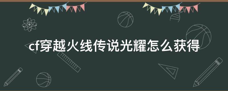 cf手游传说光耀 cf穿越火线传说光耀怎么获得