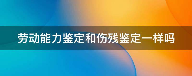 工伤鉴定和伤残鉴定是一回事吗 劳动能力鉴定和伤残鉴定一样吗