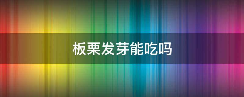 板栗发芽能吃吗 板栗发芽能吃吗有毒吗