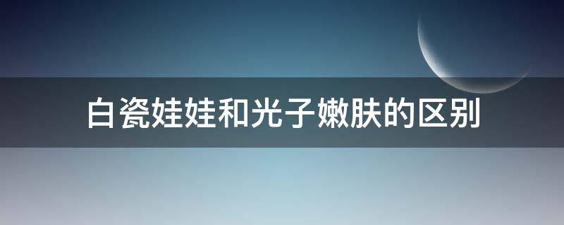 白瓷娃娃和光子嫩肤哪个美白效果好 白瓷娃娃和光子嫩肤的区别