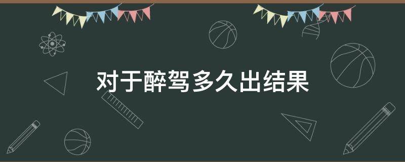 对于醉驾多久出结果 醉驾处理结果多久可以下来