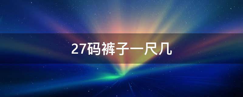 27码的裤子是什么尺码 27码裤子一尺几