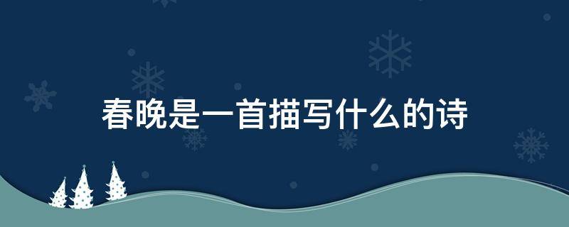 春晚是一首描写什么的诗其中山衔落日写出什么的景象 春晚是一首描写什么的诗