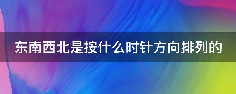 东南西北是按什么时针方向排列的填顺或逆 东南西北是按什么时针方向排列的