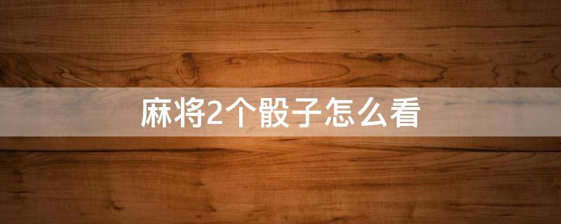 麻将2个骰子怎么看 麻将机2个骰子怎么看