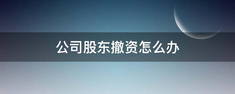 公司股东撤资怎么办（股东想撤资怎么办）