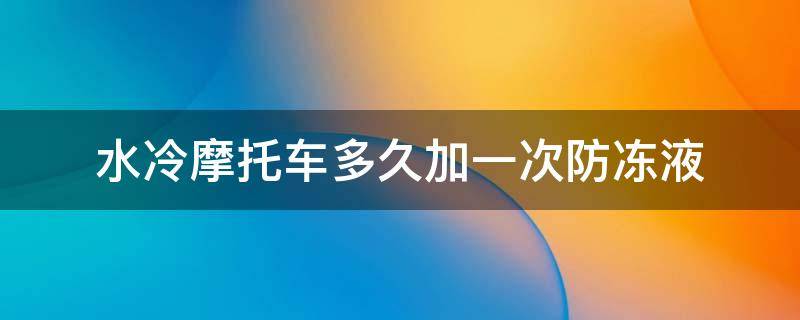 水冷摩托车多久加一次冷冻液 水冷摩托车多久加一次防冻液