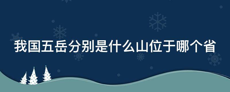 我国五岳分别是什么山位于哪个省 我国五岳分别是什么山位于哪个省份