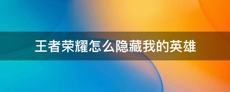 王者荣耀怎么隐藏我的英雄显示的地址 王者荣耀怎么隐藏我的英雄