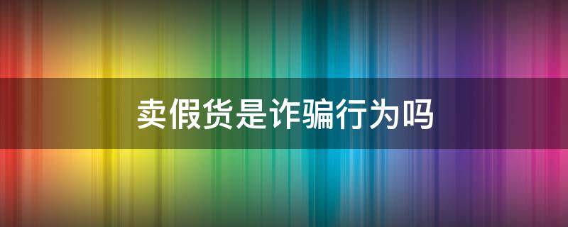 售卖假货属于诈骗吗 卖假货是诈骗行为吗