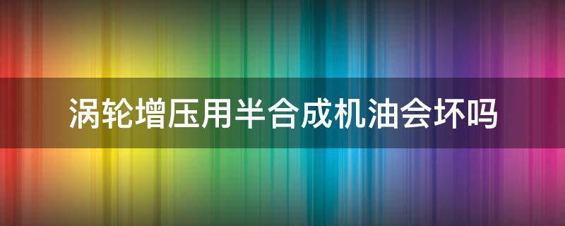 涡轮增压用半合成机油会怎么样 涡轮增压用半合成机油会坏吗