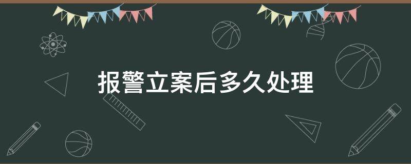 报警立案后多久处理 报警立案以后多久处理