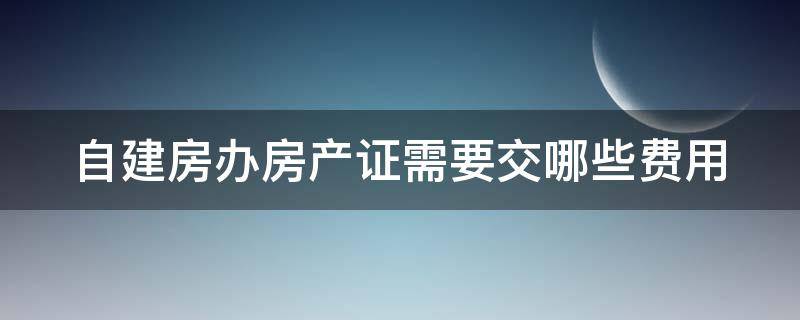 自建房办房产证需要交哪些费用 农村自建房办房产证需要多少钱