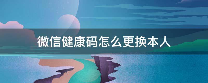 微信健康码怎么更换本人教程视频 微信健康码怎么更换本人