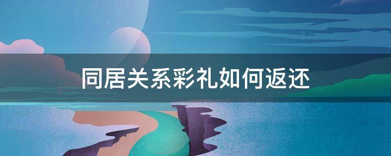 同居关系彩礼处理 同居关系彩礼如何返还