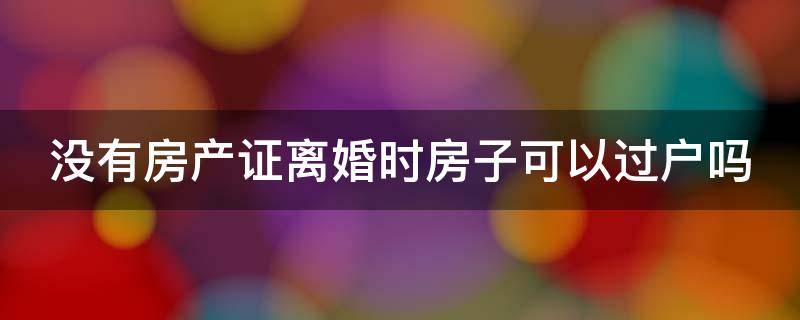 没有房产证离婚时房子可以过户吗 没有房产证离婚时房子可以过户吗要交税吗