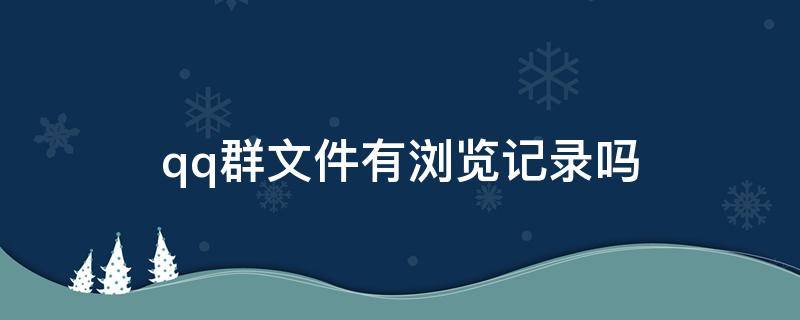 qq群文件有浏览记录吗 微信群文件有浏览记录吗