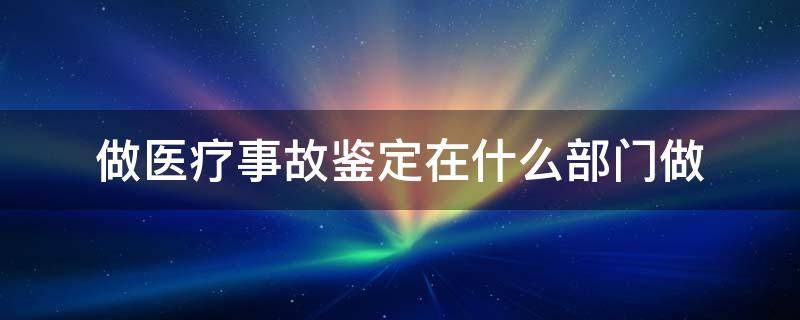 做医疗事故鉴定在什么部门做（医疗事故找什么部门鉴定）