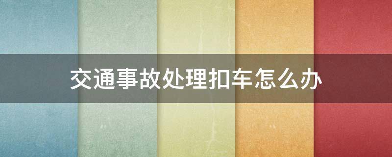 交通事故派出所扣车怎么处理 交通事故处理扣车怎么办