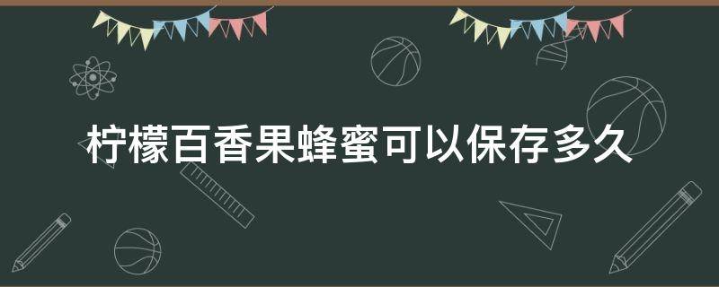 柠檬百香果蜂蜜可以保存多久 蜂蜜柠檬百香果可以存放多久