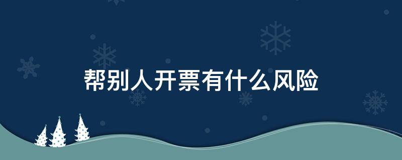 帮别人开票有什么风险 帮别人开税票有什么风险